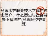 乌鲁木齐职业技术学院的校史简介，什么历史与社会背景下建校的(乌职院校史背景)