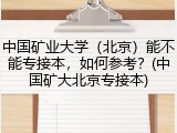 中国矿业大学（北京）能不能专接本，如何参考？(中国矿大北京专接本)