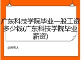 广东科技学院毕业一般工资多少钱(广东科技学院毕业薪资)