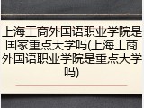 上海工商外国语职业学院是国家重点大学吗(上海工商外国语职业学院是重点大学吗)