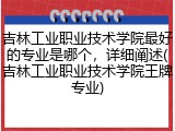 吉林工业职业技术学院最好的专业是哪个，详细阐述(吉林工业职业技术学院王牌专业)