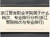 浙江警官职业学院属于什么档次，专业排行分析(浙江警院档次与专业排行)