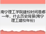 南宁理工学院建校时间是哪一年，什么历史背景(南宁理工建校年份)