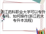 浙江药科职业大学可以专升本吗，如何操作(浙江药大专升本流程)