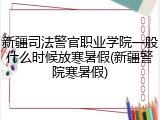 新疆司法警官职业学院一般什么时候放寒暑假(新疆警院寒暑假)