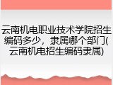 云南机电职业技术学院招生编码多少，隶属哪个部门(云南机电招生编码隶属)