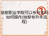 培黎职业学院可以专升本吗，如何操作(培黎专升本流程)