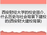 西安财经大学的校史简介，什么历史与社会背景下建校的(西安财大建校背景)