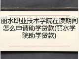 丽水职业技术学院在读期间怎么申请助学贷款(丽水学院助学贷款)