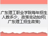 广东理工职业学院每年招生人数多少，政策变动如何(广东理工招生政策)