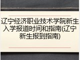 辽宁经济职业技术学院新生入学报道时间和指南(辽宁新生报到指南)