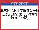 北京体育职业学院宿舍一般是怎么分配的(北京体育职院宿舍分配)