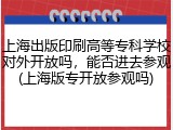 上海出版印刷高等专科学校对外开放吗，能否进去参观(上海版专开放参观吗)