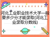 河北工业职业技术大学一般要多少分才能录取(河北工业录取分数线)