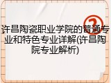 许昌陶瓷职业学院的普通专业和特色专业详解(许昌陶院专业解析)