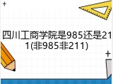 四川工商学院是985还是211(非985非211)