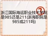 浙江国际海运职业技术学院是985还是211(浙海职院是985或211吗)