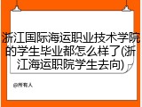 浙江国际海运职业技术学院的学生毕业都怎么样了(浙江海运职院学生去向)