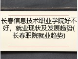 长春信息技术职业学院好不好，就业现状及发展趋势(长春职院就业趋势)