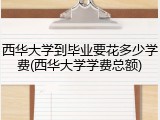 西华大学到毕业要花多少学费(西华大学学费总额)