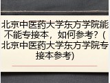 北京中医药大学东方学院能不能专接本，如何参考？(北京中医药大学东方学院专接本参考)