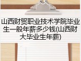 山西财贸职业技术学院毕业生一般年薪多少钱(山西财大毕业生年薪)