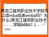 黑龙江建筑职业技术学院可以读mba或者emba吗？为什么(黑龙江建筑职业技术学院MBA？)