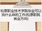 松原职业技术学院毕业可以找什么样的工作(松原职院就业方向)