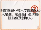 阿勒泰职业技术学院的创始人是谁，前身是什么(阿职院前身及创始人)