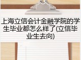 上海立信会计金融学院的学生毕业都怎么样了(立信毕业生去向)