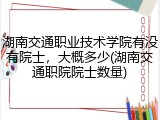 湖南交通职业技术学院有没有院士，大概多少(湖南交通职院院士数量)