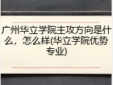广州华立学院主攻方向是什么，怎么样(华立学院优势专业)