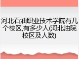 河北石油职业技术学院有几个校区,有多少人(河北油院校区及人数)