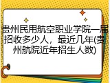 贵州民用航空职业学院一届招收多少人，最近几年(贵州航院近年招生人数)
