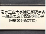 南京工业大学浦江学院宿舍一般是怎么分配的(浦江学院宿舍分配方式)