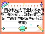 广西水利电力职业技术学院能不能考研，成绩在哪里查询(广西水电职院考研成绩查询)