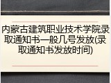 内蒙古建筑职业技术学院录取通知书一般几号发放(录取通知书发放时间)
