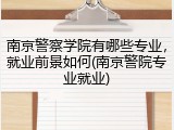 南京警察学院有哪些专业，就业前景如何(南京警院专业就业)