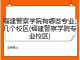 福建警察学院有哪些专业，几个校区(福建警察学院专业校区)