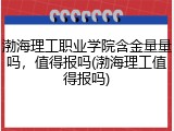 渤海理工职业学院含金量量吗，值得报吗(渤海理工值得报吗)