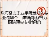 珠海格力职业学院最好的专业是哪个，详细阐述(格力职院顶尖专业解析)