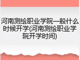 河南测绘职业学院一般什么时候开学(河南测绘职业学院开学时间)