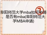 阜阳师范大学mba如何申请，是否有mba(阜阳师范大学MBA申请)