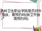 铁岭卫生职业学院是否对外开放，要预约吗(铁卫开放需预约吗)