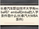 长春汽车职业技术大学有mba吗？emba和mba的入学条件是什么(长春汽大MBA条件)