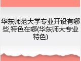 华东师范大学专业开设有哪些,特色在哪(华东师大专业特色)