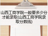 山西工商学院一般要多少分才能录取(山西工商学院录取分数线)