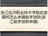 浙江经济职业技术学院在读期间怎么申请助学贷款(浙江助学贷款申请)