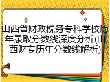 山西省财政税务专科学校历年录取分数线深度分析(山西财专历年分数线解析)