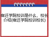 宿迁学院校训是什么，校长介绍(宿迁学院校训校长)